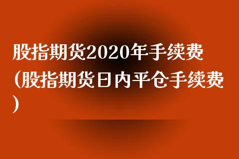 股指期货2020年手续费(股指期货日内平仓手续费)