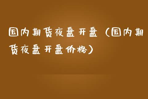 国内期货夜盘开盘（国内期货夜盘开盘价格）_https://www.boyangwujin.com_期货直播间_第1张