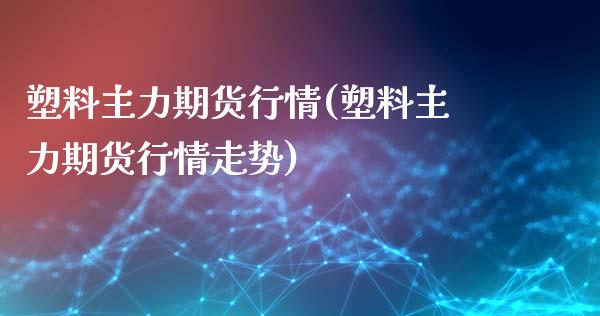 塑料主力期货行情(塑料主力期货行情走势)_https://www.boyangwujin.com_期货直播间_第1张