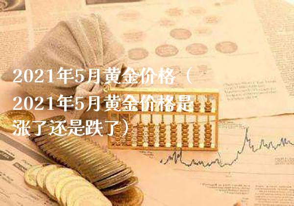 2021年5月黄金价格（2021年5月黄金价格是涨了还是跌了）_https://www.boyangwujin.com_期货直播间_第1张