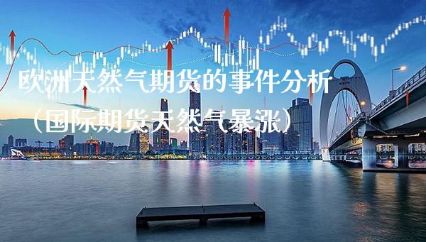 欧洲天然气期货的事件分析（国际期货天然气暴涨）_https://www.boyangwujin.com_期货直播间_第1张