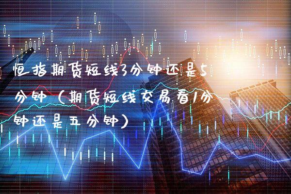 恒指期货短线3分钟还是5分钟（期货短线交易看1分钟还是五分钟）_https://www.boyangwujin.com_期货直播间_第1张