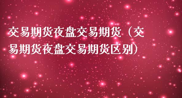 交易期货夜盘交易期货（交易期货夜盘交易期货区别）_https://www.boyangwujin.com_期货直播间_第1张
