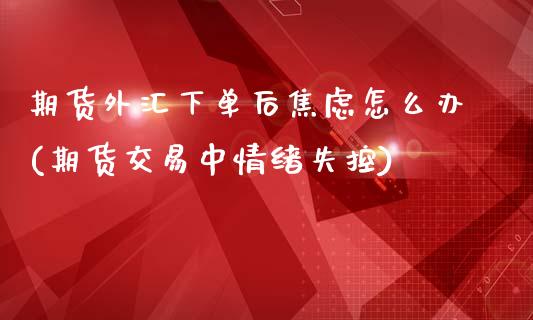 期货外汇下单后焦虑怎么办(期货交易中情绪失控)_https://www.boyangwujin.com_白银期货_第1张