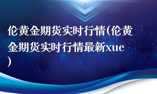 伦黄金期货实时行情(伦黄金期货实时行情最新xue)_https://www.boyangwujin.com_恒指期货_第1张
