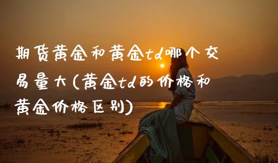 期货黄金和黄金td哪个交易量大(黄金td的价格和黄金价格区别)_https://www.boyangwujin.com_期货直播间_第1张