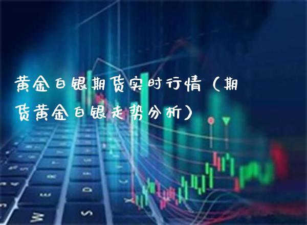 黄金白银期货实时行情（期货黄金白银走势分析）_https://www.boyangwujin.com_期货直播间_第1张