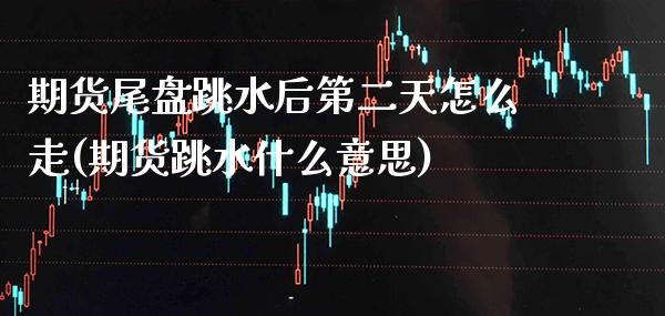 期货尾盘跳水后第二天怎么走(期货跳水什么意思)_https://www.boyangwujin.com_期货直播间_第1张