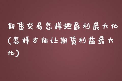 期货交易怎样把盈利最大化(怎样才能让期货利益最大化)_https://www.boyangwujin.com_期货直播间_第1张