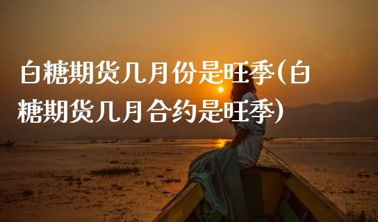 白糖期货几月份是旺季(白糖期货几月合约是旺季)_https://www.boyangwujin.com_期货开户_第1张