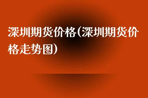 深圳期货价格(深圳期货价格走势图)_https://www.boyangwujin.com_黄金期货_第1张