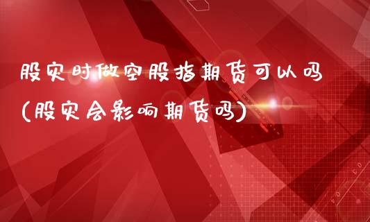 股灾时做空股指期货可以吗(股灾会影响期货吗)
