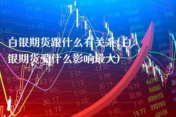 白银期货跟什么有关系(白银期货受什么影响最大)_https://www.boyangwujin.com_期货直播间_第1张