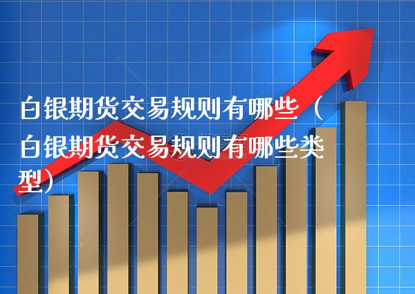 白银期货交易规则有哪些（白银期货交易规则有哪些类型）_https://www.boyangwujin.com_期货直播间_第1张