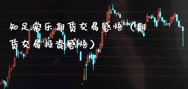 知足常乐期货交易感悟（期货交易投资感悟）_https://www.boyangwujin.com_期货直播间_第1张