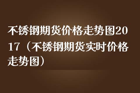 不锈钢期货价格走势图2017（不锈钢期货实时价格走势图）