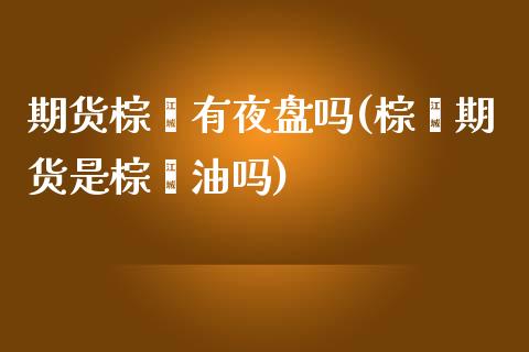 期货棕榈有夜盘吗(棕榈期货是棕榈油吗)