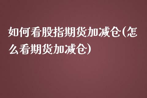 如何看股指期货加减仓(怎么看期货加减仓)_https://www.boyangwujin.com_原油期货_第1张