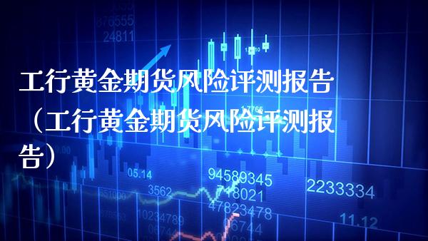 工行黄金期货风险评测报告（工行黄金期货风险评测报告）