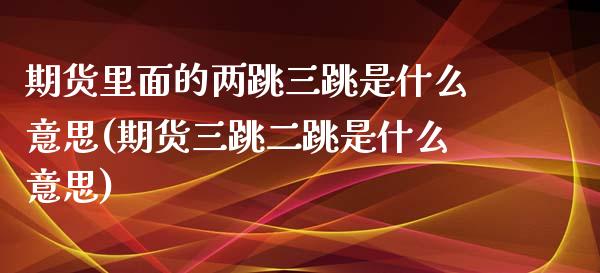 期货里面的两跳三跳是什么意思(期货三跳二跳是什么意思)_https://www.boyangwujin.com_纳指期货_第1张
