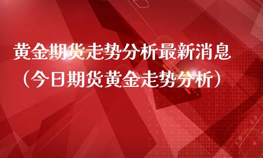 黄金期货走势分析最新消息（今日期货黄金走势分析）_https://www.boyangwujin.com_原油期货_第1张