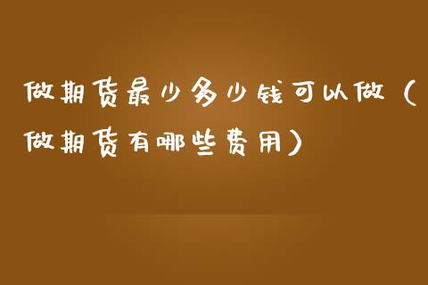 做期货最少多少钱可以做（做期货有哪些费用）_https://www.boyangwujin.com_期货直播间_第1张