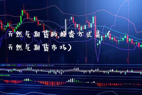 天然气期货的投资方式是（天然气期货市场）_https://www.boyangwujin.com_期货直播间_第1张