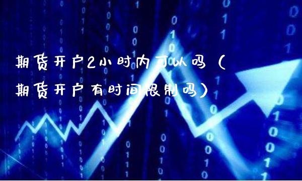 期货开户2小时内可以吗（期货开户有时间限制吗）