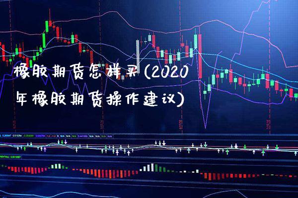 橡胶期货怎样买(2020年橡胶期货操作建议)_https://www.boyangwujin.com_黄金期货_第1张