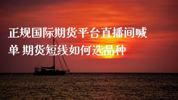 正规国际期货平台直播间喊单 期货短线如何选品种