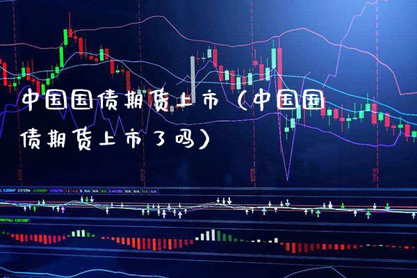 中国国债期货上市（中国国债期货上市了吗）