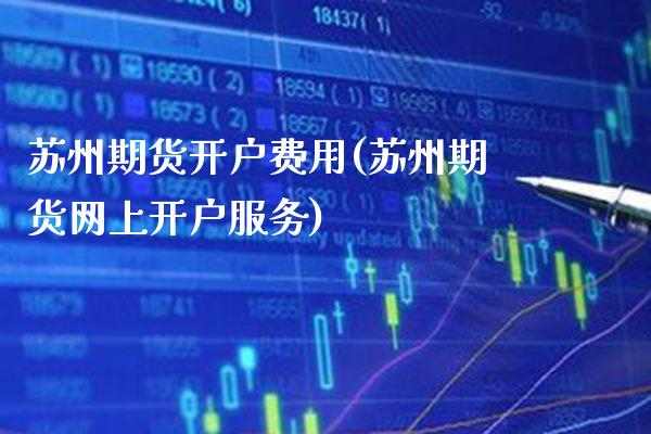 苏州期货开户费用(苏州期货网上开户服务)