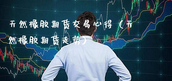 天然橡胶期货交易心得（天然橡胶期货走势）_https://www.boyangwujin.com_期货直播间_第1张