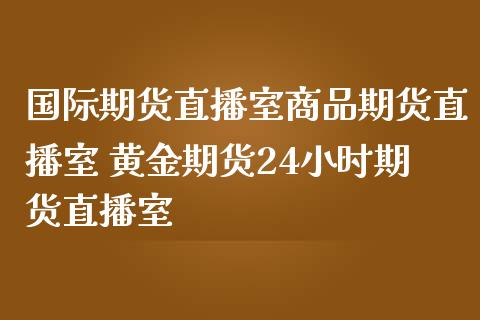 国际期货直播室商品期货直播室 黄金期货24小时期货直播室_https://www.boyangwujin.com_期货直播间_第1张