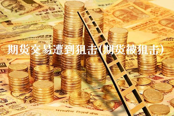 期货交易遭到狙击(期货被狙击)_https://www.boyangwujin.com_期货直播间_第1张