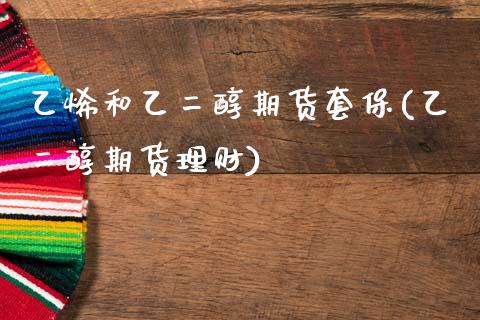 乙烯和乙二醇期货套保(乙二醇期货理财)_https://www.boyangwujin.com_内盘期货_第1张
