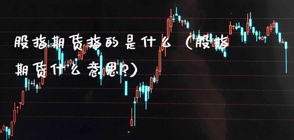 股指期货指的是什么（股指期货什么意思?）