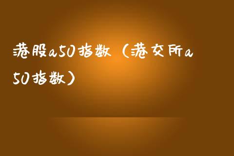 港股a50指数（港交所a50指数）_https://www.boyangwujin.com_道指期货_第1张