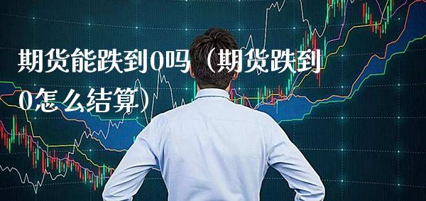 期货能跌到0吗（期货跌到0怎么结算）_https://www.boyangwujin.com_期货直播间_第1张