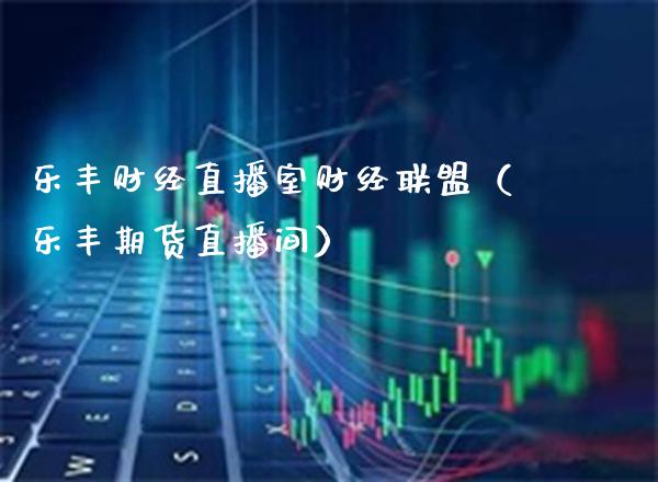 乐丰财经直播室财经联盟（乐丰期货直播间）