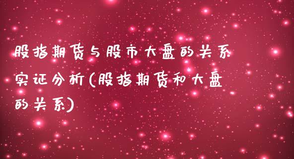 股指期货与股市大盘的关系实证分析(股指期货和大盘的关系)_https://www.boyangwujin.com_原油期货_第1张