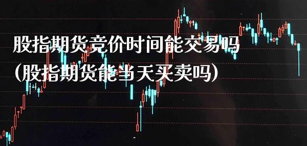 股指期货竞价时间能交易吗(股指期货能当天买卖吗)_https://www.boyangwujin.com_期货科普_第1张