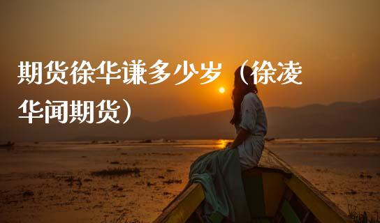 期货徐华谦多少岁（徐凌 华闻期货）_https://www.boyangwujin.com_期货直播间_第1张