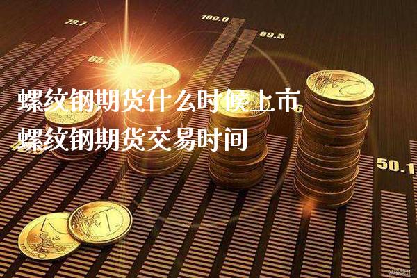 螺纹钢期货什么时候上市 螺纹钢期货交易时间