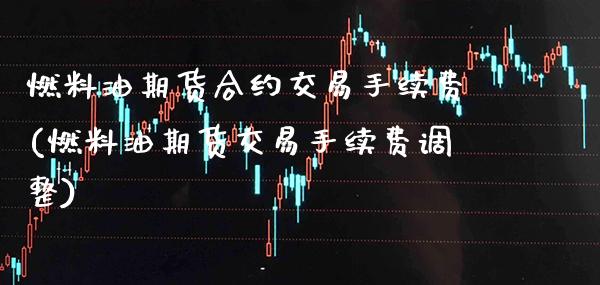 燃料油期货合约交易手续费(燃料油期货交易手续费调整)_https://www.boyangwujin.com_期货直播间_第1张