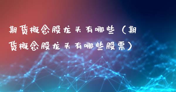 期货概念股龙头有哪些（期货概念股龙头有哪些股票）