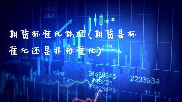 期货标准化体现(期货是标准化还是非标准化)
