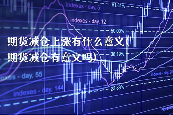 期货减仓上涨有什么意义(期货减仓有意义吗)_https://www.boyangwujin.com_内盘期货_第1张