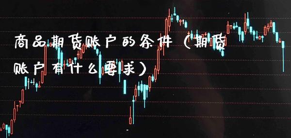 商品期货账户的条件（期货账户有什么要求）_https://www.boyangwujin.com_原油期货_第1张