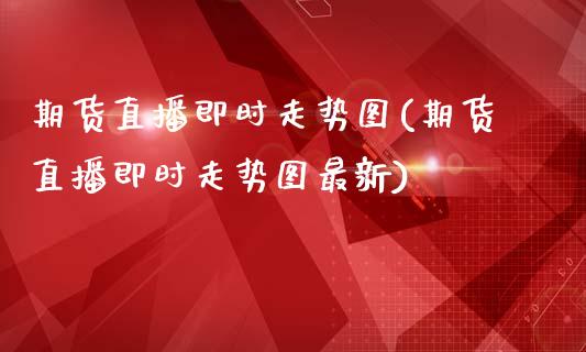 期货直播即时走势图(期货直播即时走势图最新)_https://www.boyangwujin.com_原油直播间_第1张
